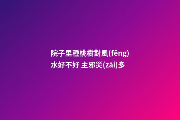院子里種桃樹對風(fēng)水好不好 主邪災(zāi)多